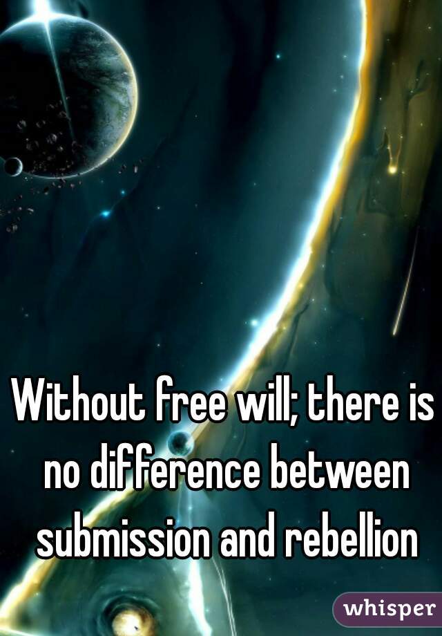 Without free will; there is no difference between submission and rebellion