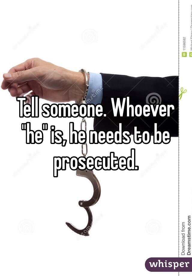 Tell someone. Whoever "he" is, he needs to be prosecuted. 