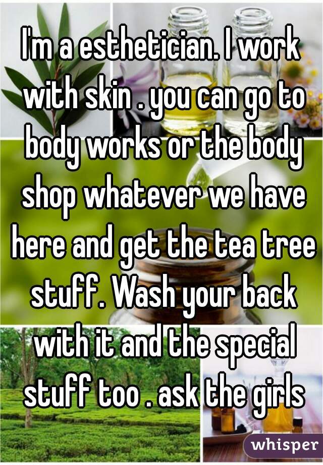 I'm a esthetician. I work with skin . you can go to body works or the body shop whatever we have here and get the tea tree stuff. Wash your back with it and the special stuff too . ask the girls