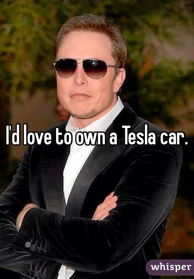 I'd love to own a Tesla car.