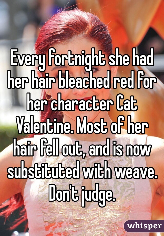 Every fortnight she had her hair bleached red for her character Cat Valentine. Most of her hair fell out, and is now substituted with weave. Don't judge.