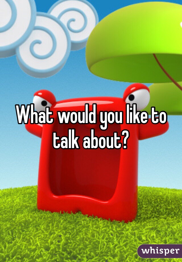 What would you like to talk about? 