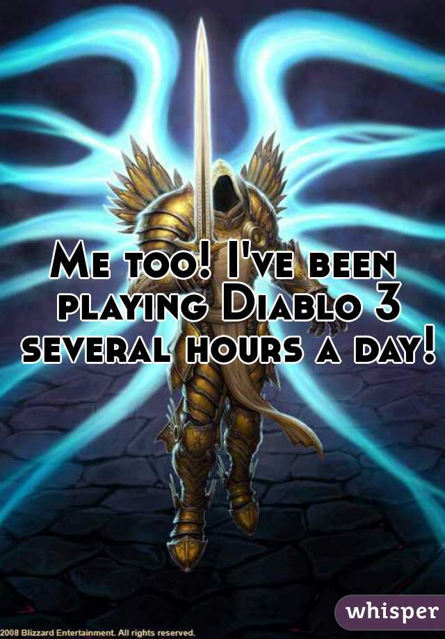 Me too! I've been playing Diablo 3 several hours a day!