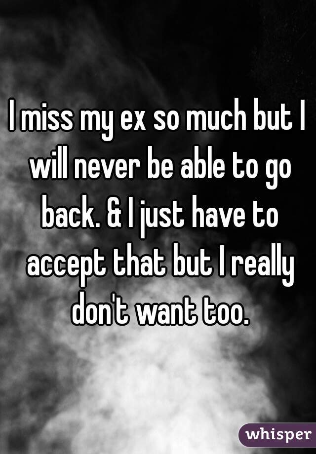 I miss my ex so much but I will never be able to go back. & I just have to accept that but I really don't want too.