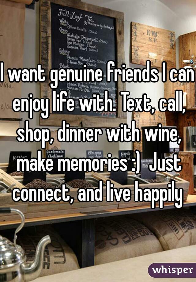 I want genuine friends I can enjoy life with. Text, call, shop, dinner with wine, make memories :)  Just connect, and live happily 