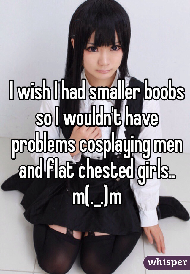 I wish I had smaller boobs so I wouldn't have problems cosplaying men and flat chested girls..
m(._.)m