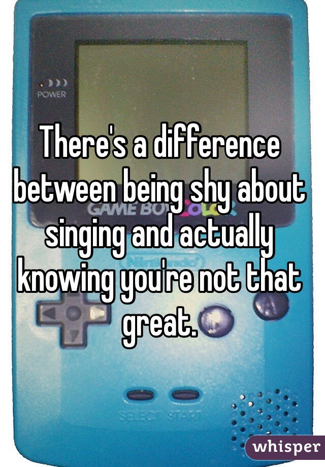 There's a difference between being shy about singing and actually knowing you're not that great. 