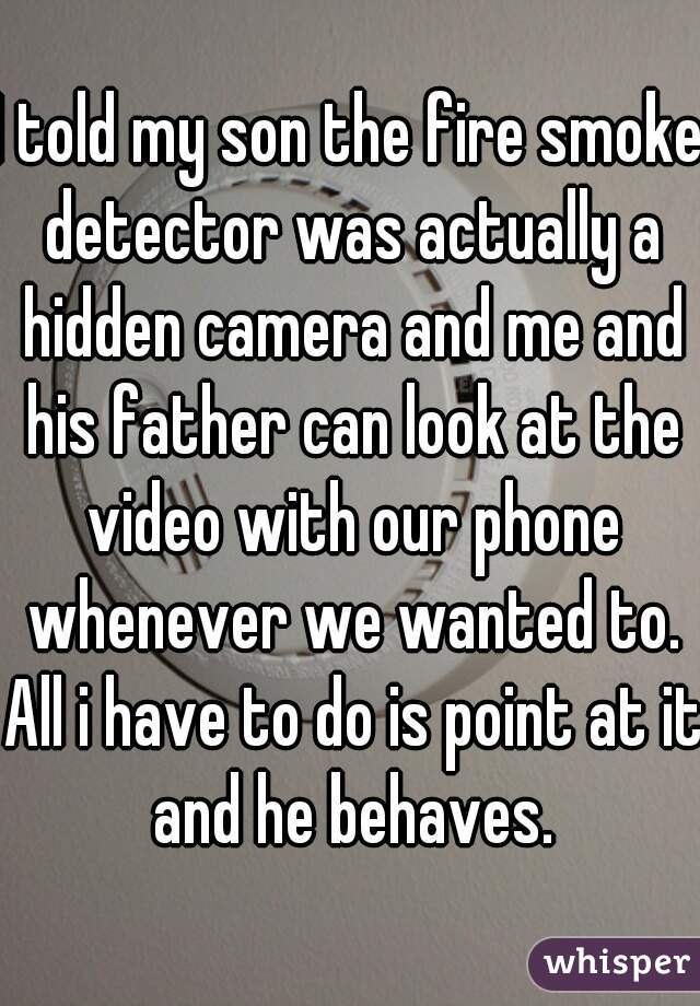 I told my son the fire smoke detector was actually a hidden camera and me and his father can look at the video with our phone whenever we wanted to. All i have to do is point at it and he behaves.