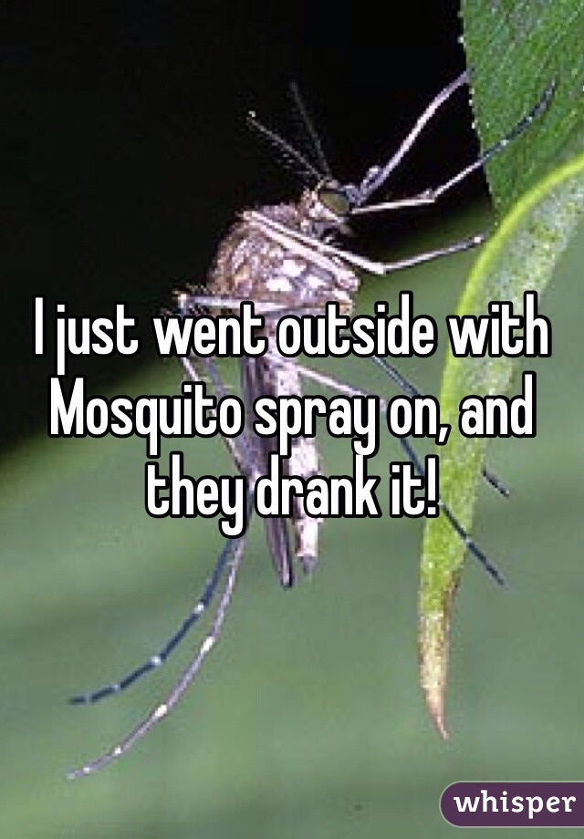 I just went outside with Mosquito spray on, and they drank it!