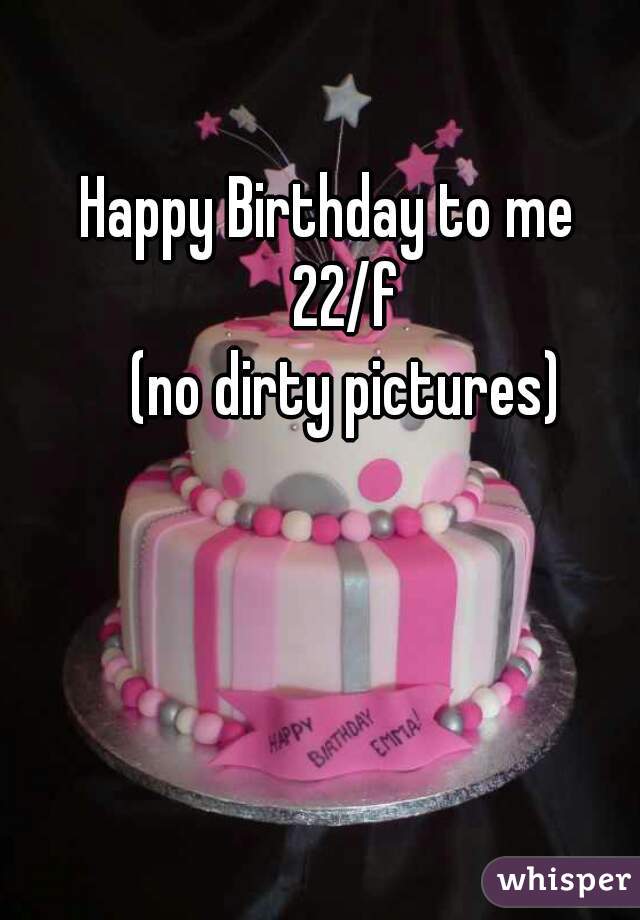 Happy Birthday to me   
22/f

(no dirty pictures)