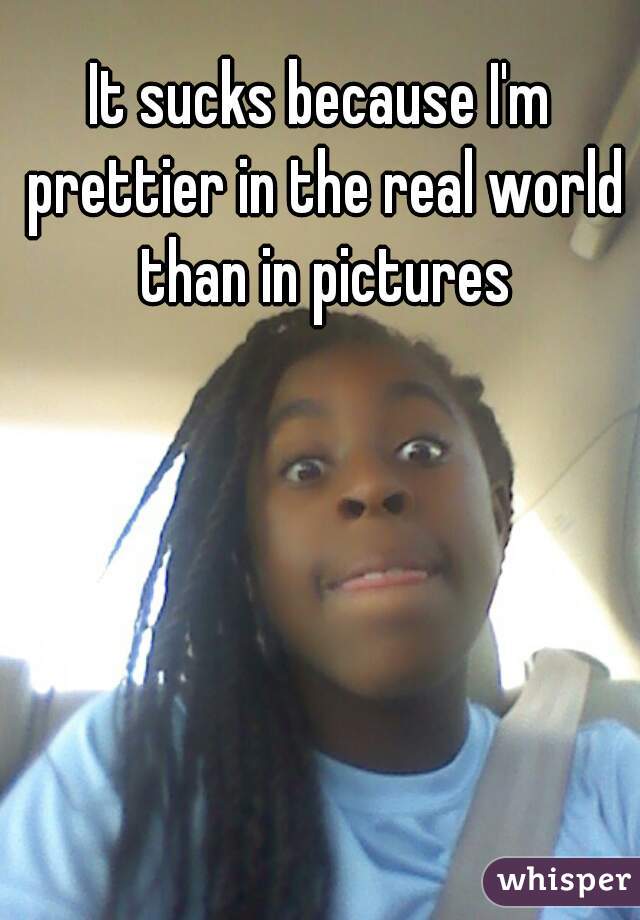 It sucks because I'm prettier in the real world than in pictures