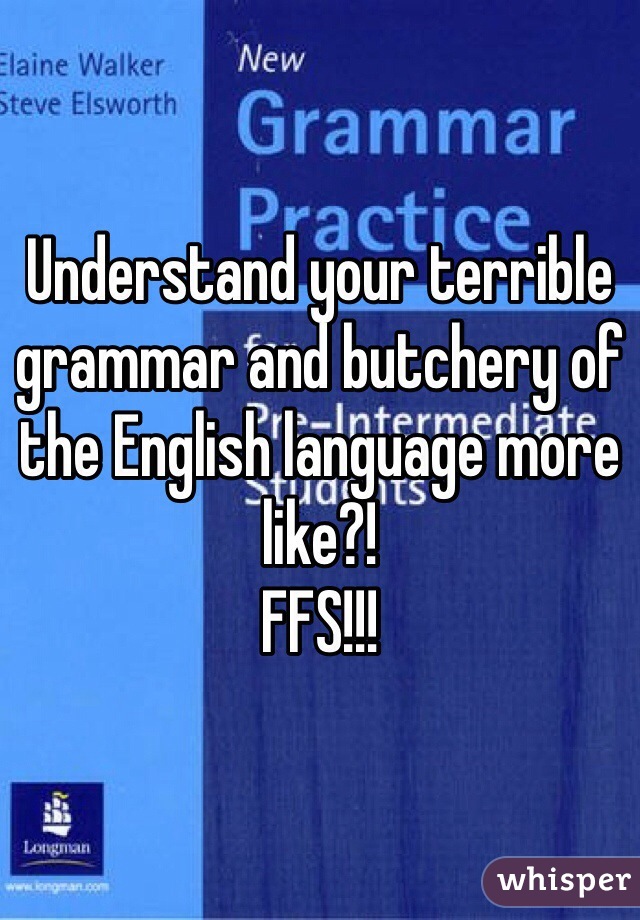 Understand your terrible grammar and butchery of the English language more like?! 
FFS!!! 