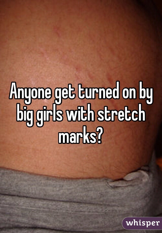 Anyone get turned on by big girls with stretch marks?