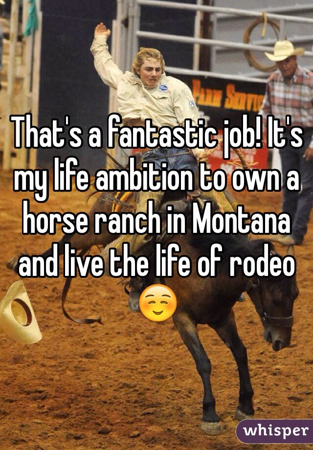 That's a fantastic job! It's my life ambition to own a horse ranch in Montana and live the life of rodeo ☺️
