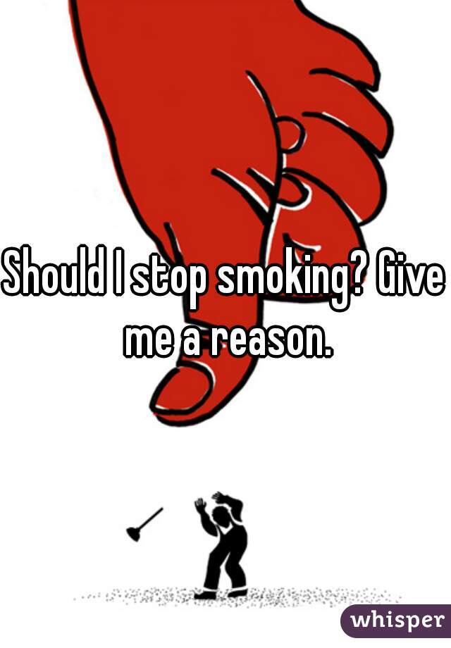 Should I stop smoking? Give me a reason.