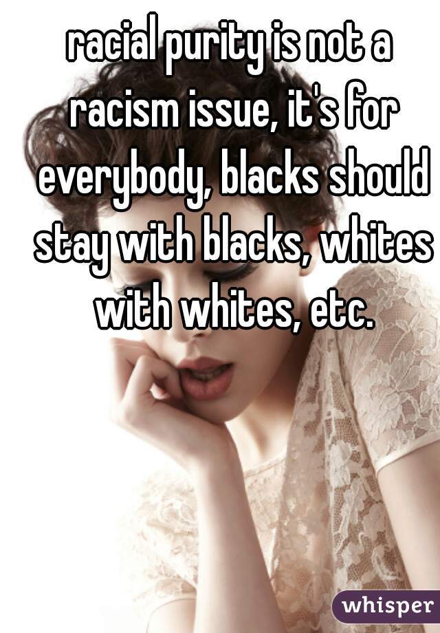 racial purity is not a racism issue, it's for everybody, blacks should stay with blacks, whites with whites, etc.
