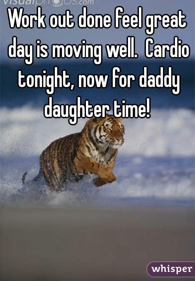 Work out done feel great day is moving well.  Cardio tonight, now for daddy daughter time! 