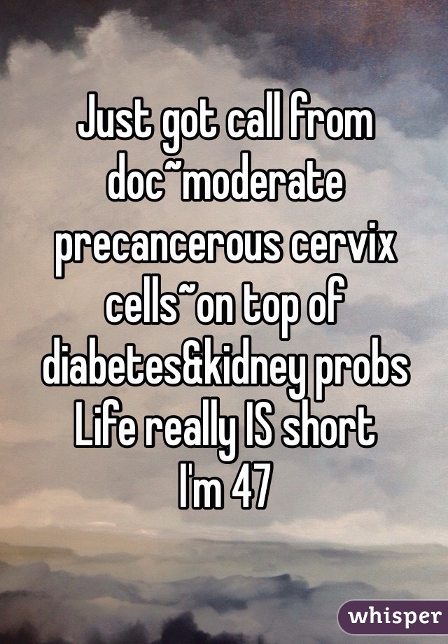 Just got call from doc~moderate precancerous cervix cells~on top of diabetes&kidney probs 
Life really IS short
I'm 47