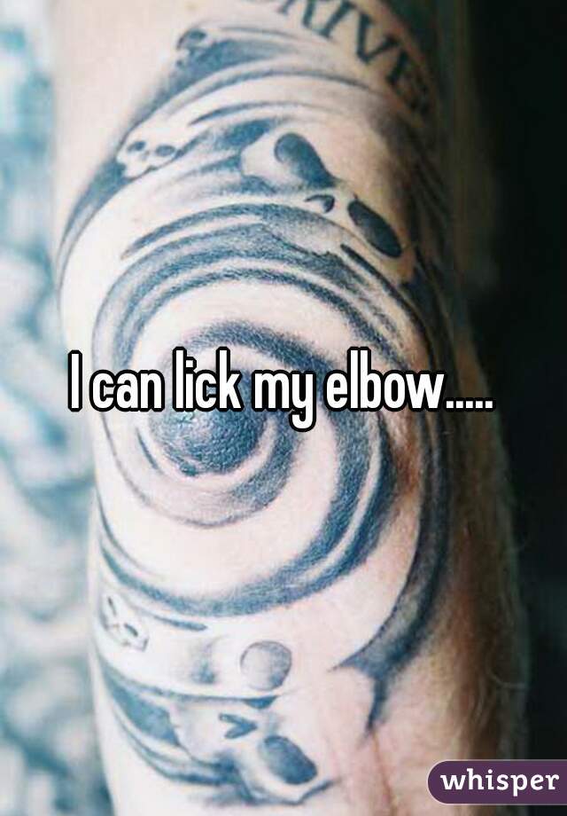 I can lick my elbow.....
