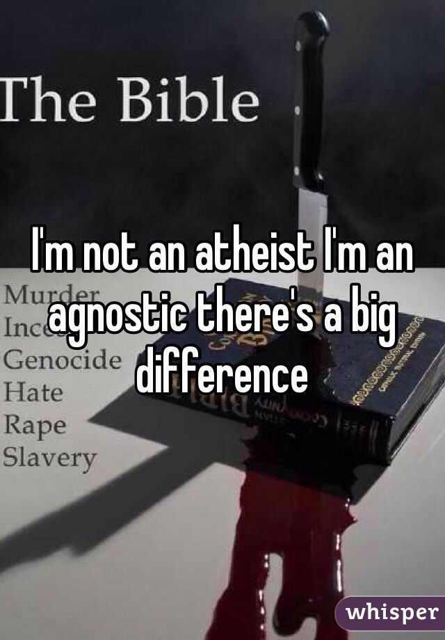 I'm not an atheist I'm an agnostic there's a big difference 