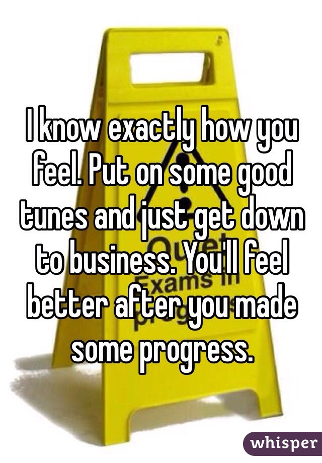 I know exactly how you feel. Put on some good tunes and just get down to business. You'll feel better after you made some progress.