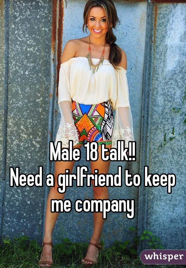 Male 18 talk!!                 Need a girlfriend to keep me company