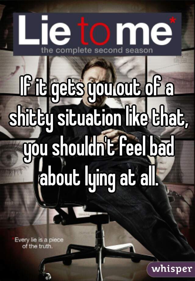 If it gets you out of a shitty situation like that, you shouldn't feel bad about lying at all.