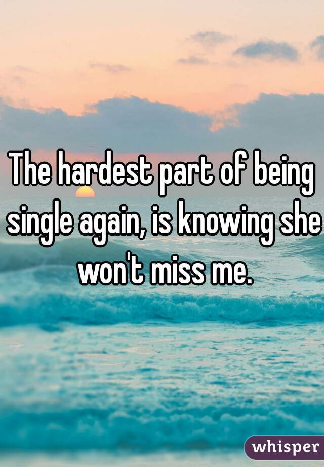The hardest part of being single again, is knowing she won't miss me.