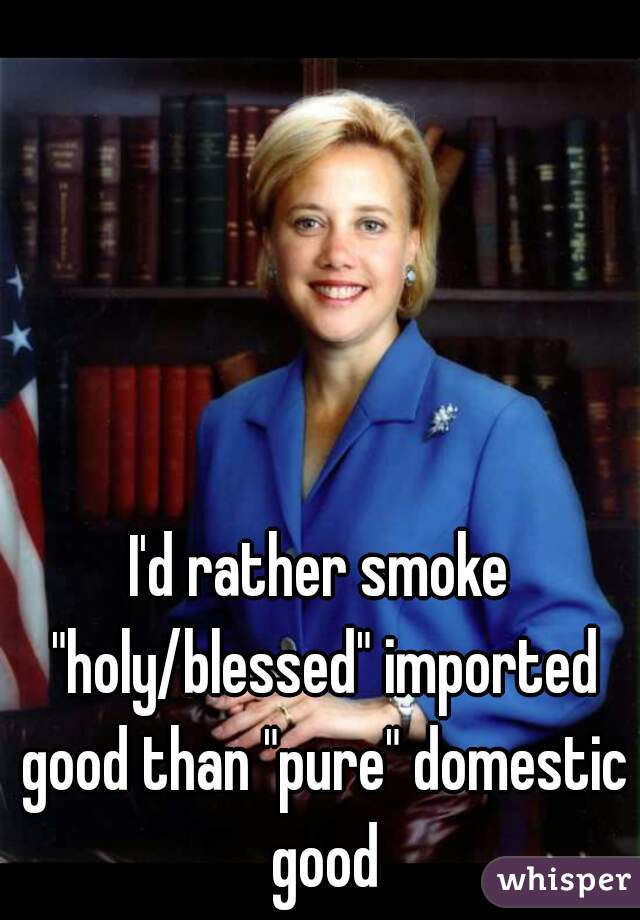 I'd rather smoke "holy/blessed" imported good than "pure" domestic good