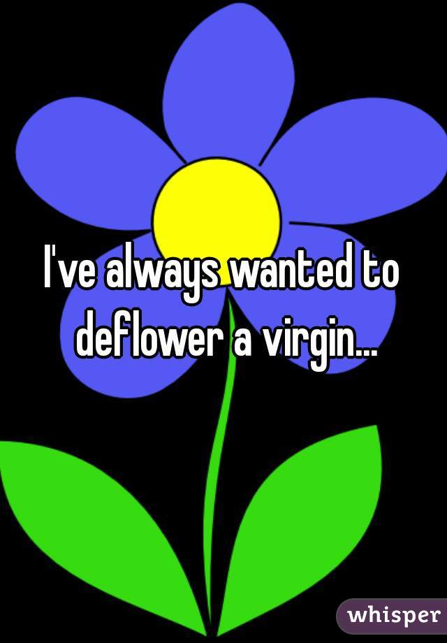 I've always wanted to deflower a virgin...