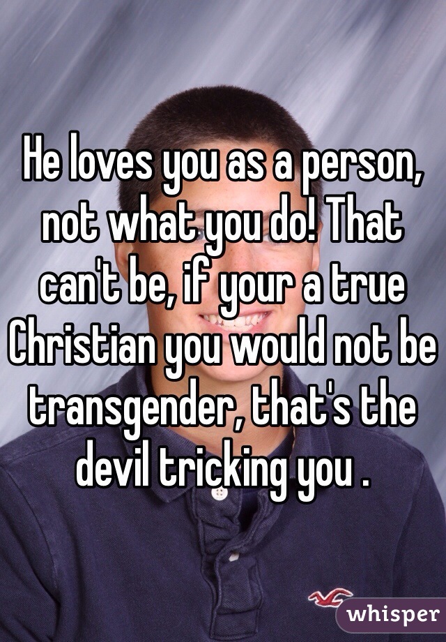 He loves you as a person, not what you do! That can't be, if your a true Christian you would not be transgender, that's the devil tricking you .