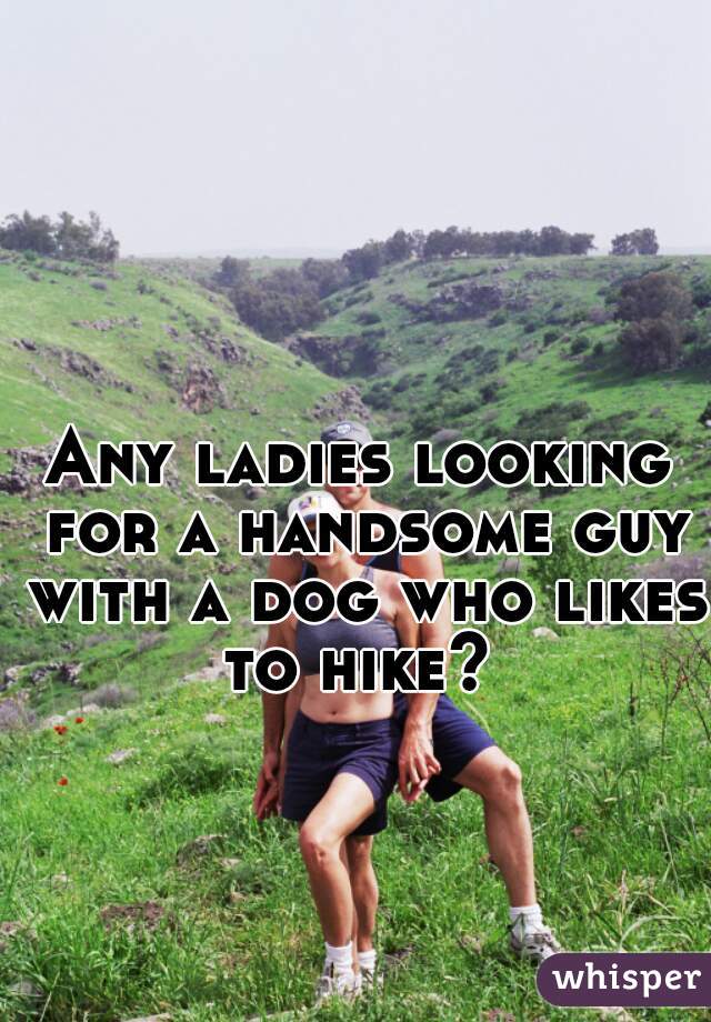 Any ladies looking for a handsome guy with a dog who likes to hike? 