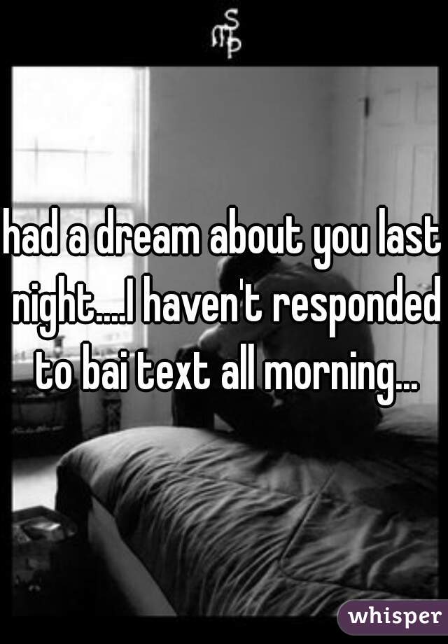 had a dream about you last night....I haven't responded to bai text all morning...