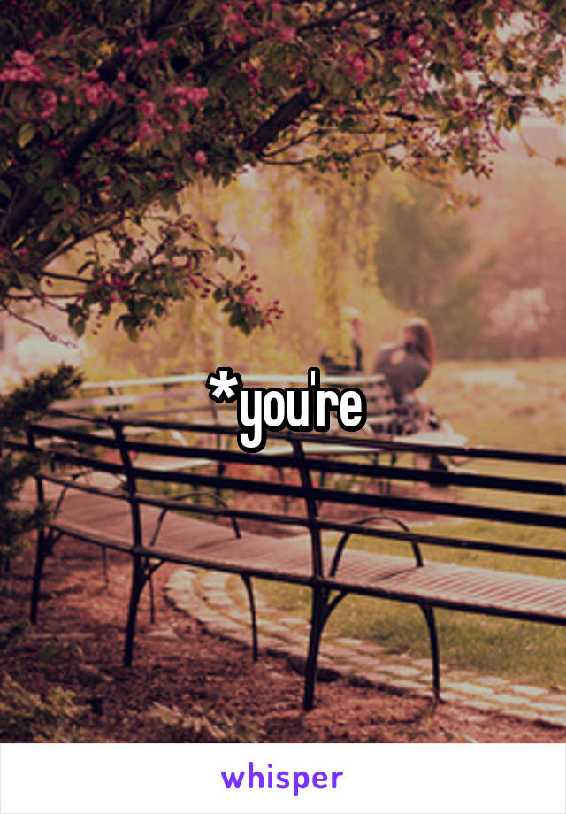 *you're