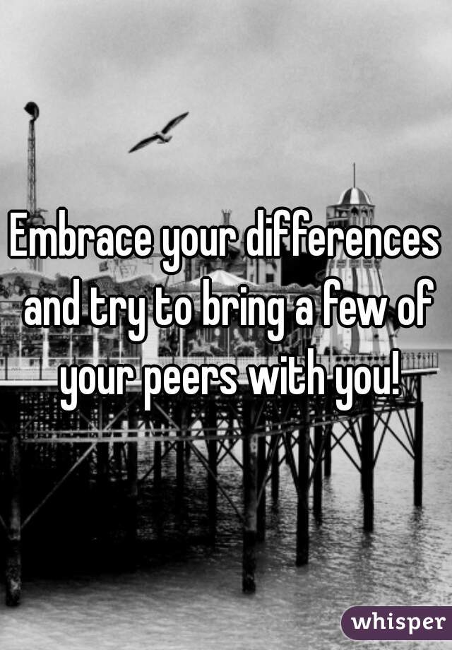 Embrace your differences and try to bring a few of your peers with you!