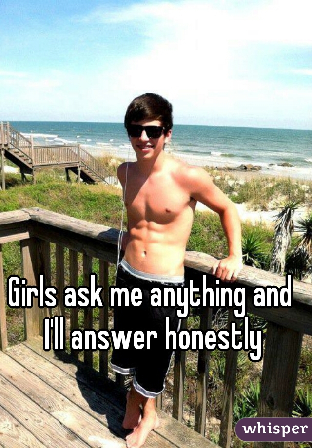 Girls ask me anything and I'll answer honestly