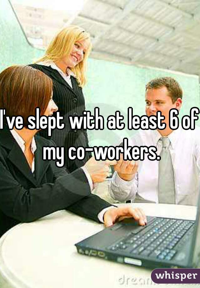 I've slept with at least 6 of my co-workers.