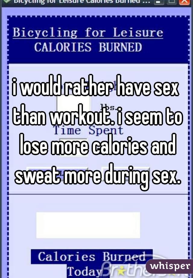 i would rather have sex than workout. i seem to lose more calories and sweat more during sex.