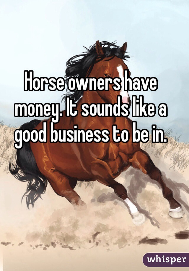 Horse owners have money. It sounds like a good business to be in.