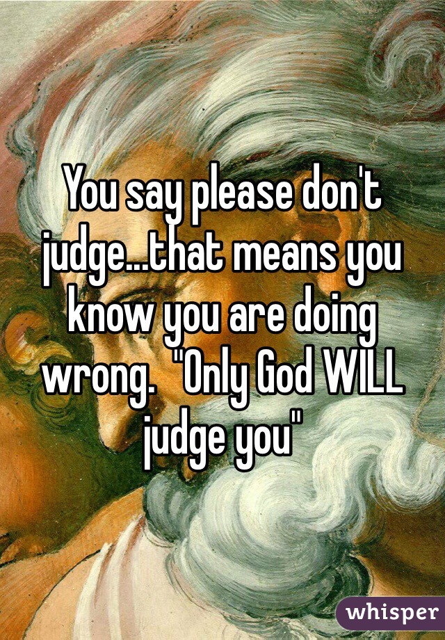 You say please don't judge...that means you know you are doing wrong.  "Only God WILL judge you"