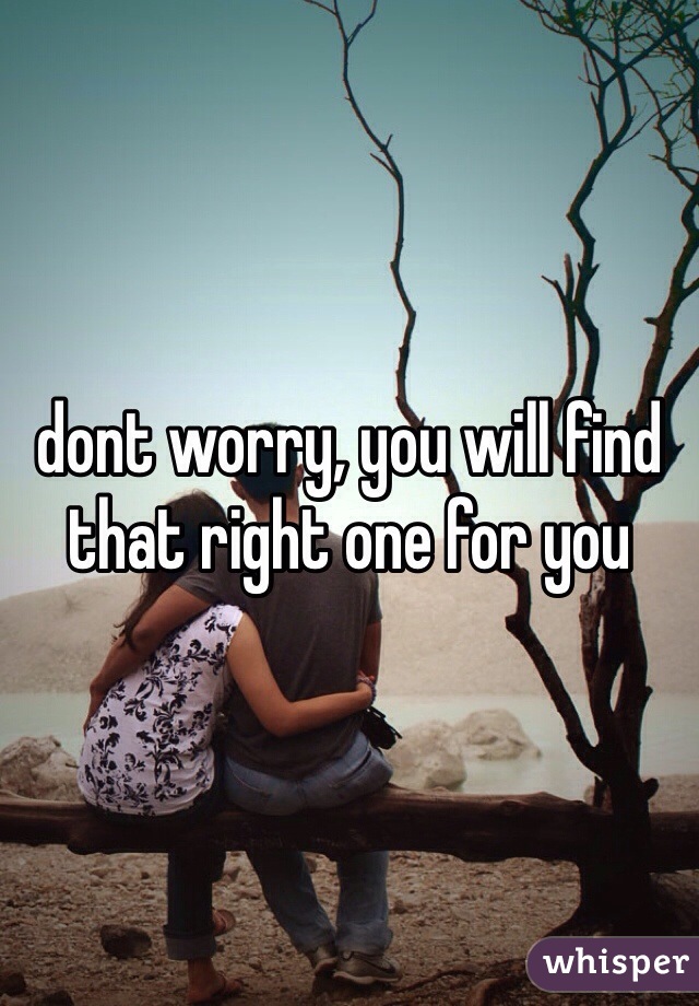 dont worry, you will find that right one for you