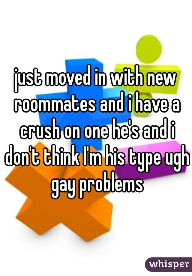just moved in with new roommates and i have a crush on one he's and i don't think I'm his type ugh gay problems
