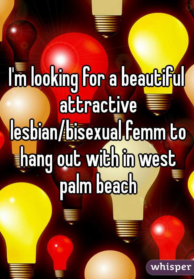 I'm looking for a beautiful attractive lesbian/bisexual femm to hang out with in west palm beach