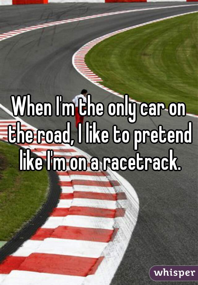 When I'm the only car on the road, I like to pretend like I'm on a racetrack.