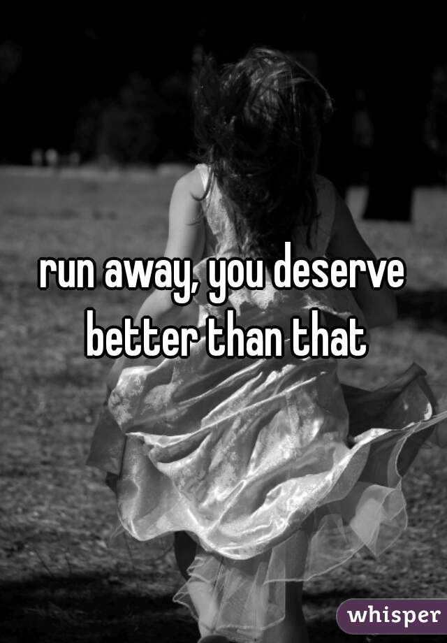 run away, you deserve better than that