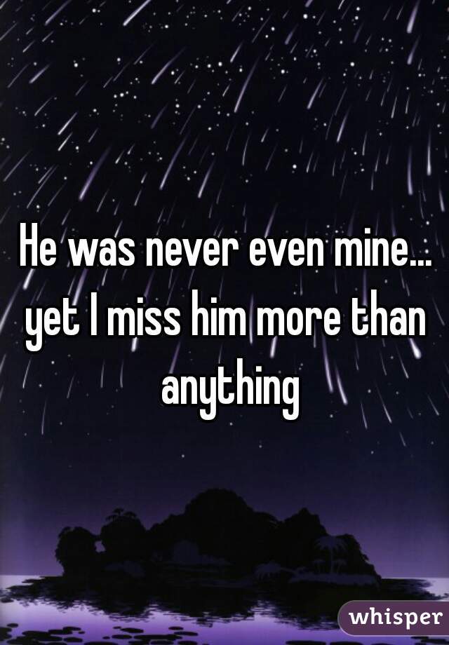He was never even mine...

yet I miss him more than anything