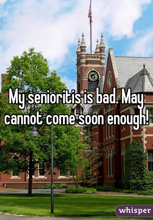 My senioritis is bad. May cannot come soon enough!