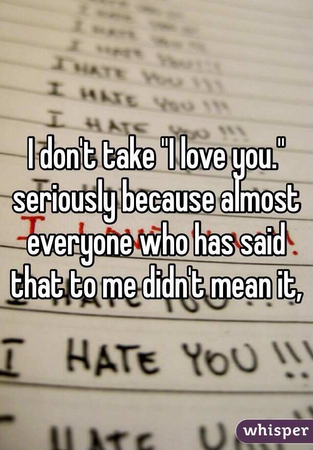 I don't take "I love you." seriously because almost everyone who has said that to me didn't mean it,