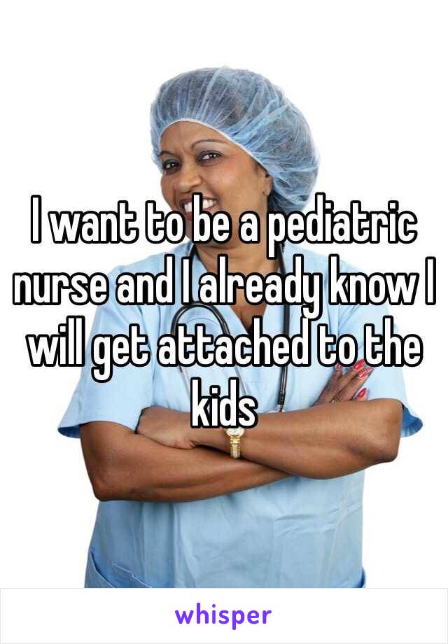 I want to be a pediatric nurse and I already know I will get attached to the kids 