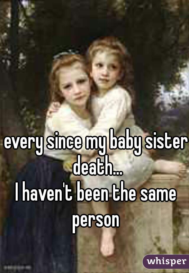 every since my baby sister death...

I haven't been the same person 